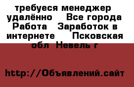 требуеся менеджер (удалённо) - Все города Работа » Заработок в интернете   . Псковская обл.,Невель г.